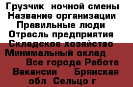 Грузчик  ночной смены › Название организации ­ Правильные люди › Отрасль предприятия ­ Складское хозяйство › Минимальный оклад ­ 30 000 - Все города Работа » Вакансии   . Брянская обл.,Сельцо г.